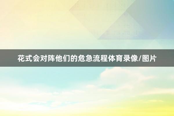 花式会对阵他们的危急流程体育录像/图片