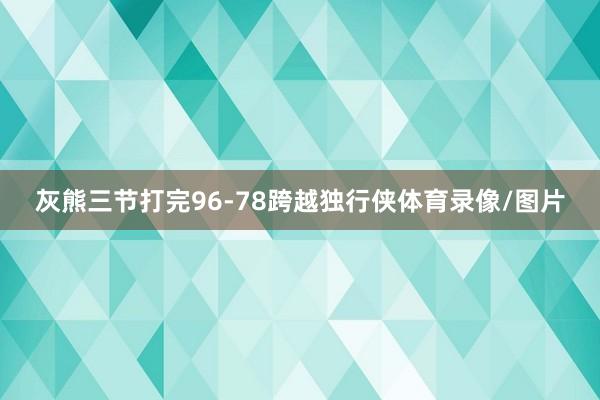 灰熊三节打完96-78跨越独行侠体育录像/图片