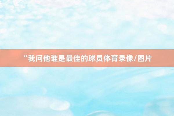 “我问他谁是最佳的球员体育录像/图片