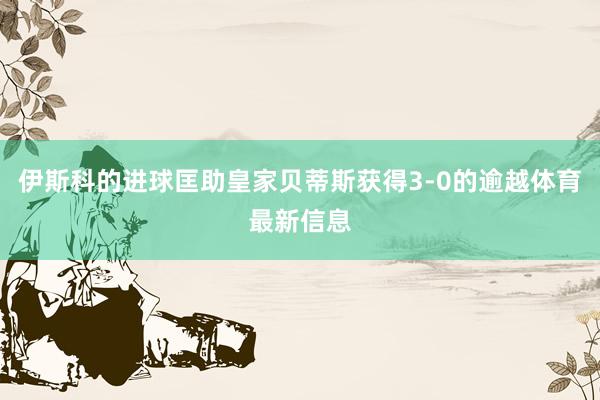 伊斯科的进球匡助皇家贝蒂斯获得3-0的逾越体育最新信息