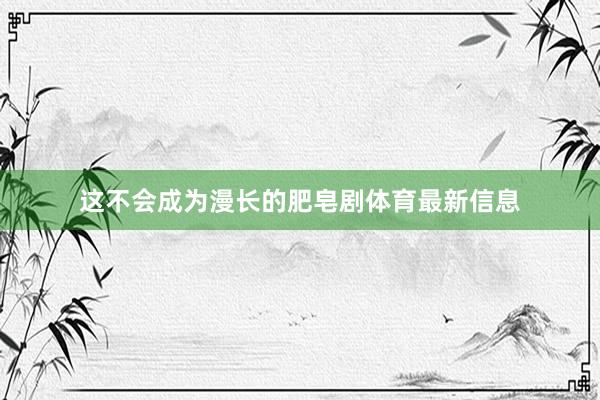 这不会成为漫长的肥皂剧体育最新信息