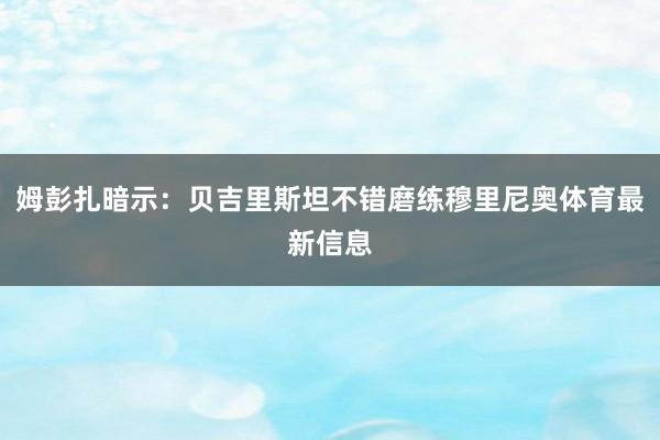 姆彭扎暗示：贝吉里斯坦不错磨练穆里尼奥体育最新信息