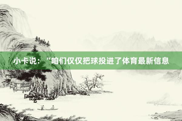 小卡说：“咱们仅仅把球投进了体育最新信息