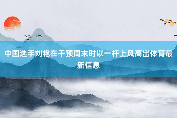 中国选手刘艳在干预周末时以一杆上风高出体育最新信息