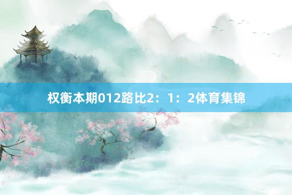 权衡本期012路比2：1：2体育集锦
