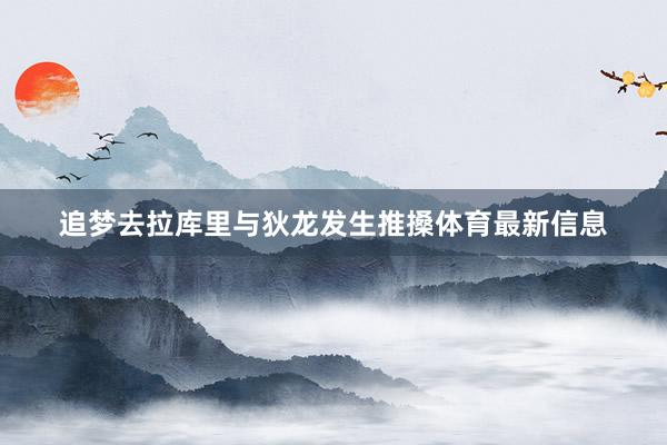 追梦去拉库里与狄龙发生推搡体育最新信息