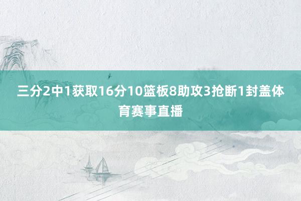 三分2中1获取16分10篮板8助攻3抢断1封盖体育赛事直播