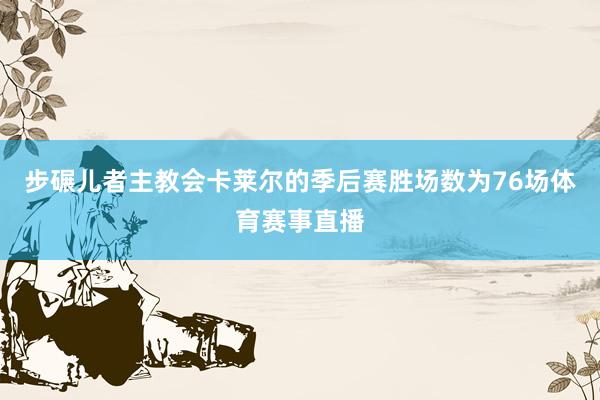 步碾儿者主教会卡莱尔的季后赛胜场数为76场体育赛事直播