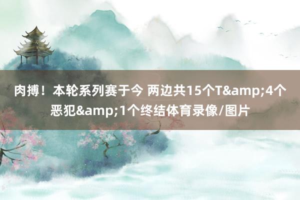 肉搏！本轮系列赛于今 两边共15个T&4个恶犯&am