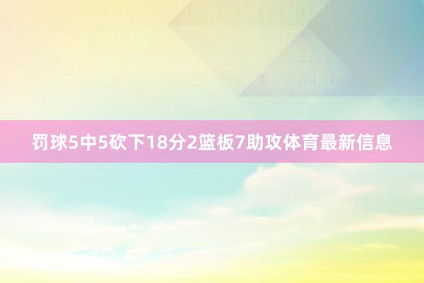 罚球5中5砍下18分2篮板7助攻体育最新信息