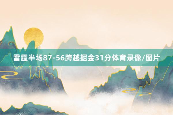 雷霆半场87-56跨越掘金31分体育录像/图片