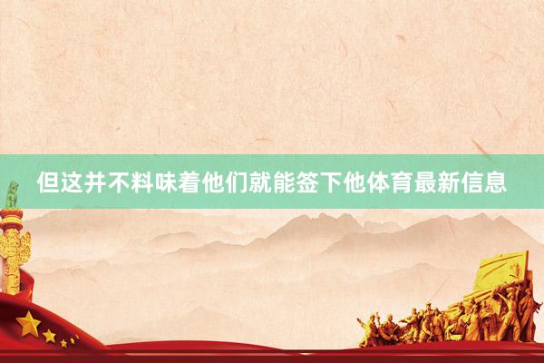 但这并不料味着他们就能签下他体育最新信息