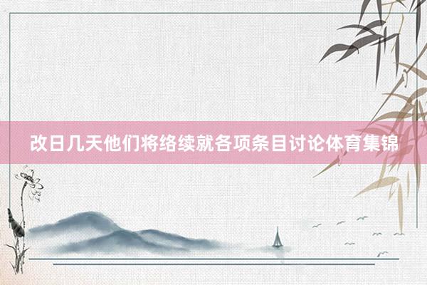 改日几天他们将络续就各项条目讨论体育集锦