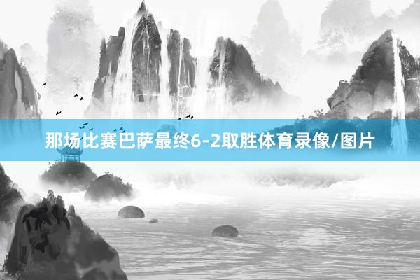 那场比赛巴萨最终6-2取胜体育录像/图片
